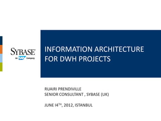 INFORMATION ARCHITECTURE
FOR DWH PROJECTS


RUAIRI PRENDIVILLE
SENIOR CONSULTANT , SYBASE (UK)

JUNE I4TH, 2012, ISTANBUL
 