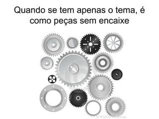 Quando se tem apenas o tema, é
como peças sem encaixe
 