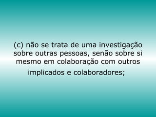(c) não se trata de uma investigação
sobre outras pessoas, senão sobre si
mesmo em colaboração com outros
implicados e colaboradores;
 