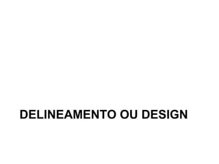 DELINEAMENTO OU DESIGN
 