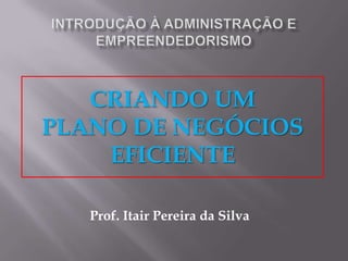 CRIANDO UM
PLANO DE NEGÓCIOS
EFICIENTE
Prof. Itair Pereira da Silva
 