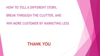 HOW TO TELL A DIFFERENT STORY,
BREAK THROUGH THE CLUTTER, AND
WIN MORE CUSTOMER BY MARKETING LESS
THANK YOU
 