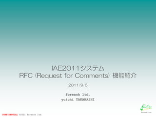 IAE2011システム
             RFC (Request for Comments) 機能紹介
                                     2011/9/6

                                    foreach ltd.
                                  yuichi TAKAHASHI

                                                         EacH
CONFIDENTIAL ©2011 foreach ltd.
                                                     4
                                                     foreach ltd.
 