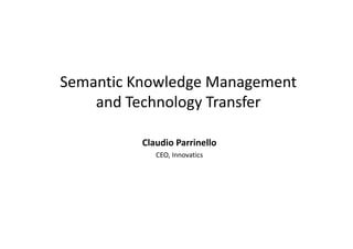 Semantic Knowledge Management 
    and Technology Transfer 

          Claudio Parrinello
             CEO, Innovatics
 