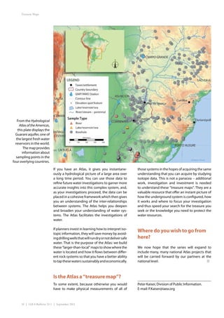 Treasure Maps




    From the Hydrological
     Atlas of the Americas,
    this plate displays the
  Guarani aquifer, one of
   the largest fresh water
  reservoirs in the world.
        The map provides
       information about
   sampling points in the
four overlying countries.

                              If you have an Atlas, it gives you instantane-             those systems in the hopes of acquiring the same
                              ously a hydrological picture of a large area over          understanding that you can acquire by studying
                              a long time period. You can use those data to              isotope data. This is not a panacea – additional
                              refine future water investigations to garner more          work, investigation and investment is needed
                              accurate insights into this complex system, and,           to understand these “treasure maps”. They are a
                              as your investigations proceed, the data can be            valuable resource that offer an instant picture of
                              placed in a cohesive framework which then gives            how the underground system is configured, how
                              you an understanding of the inter-relationships            it works and where to focus your investigation
                              between systems. The Atlas helps you deepen                and thus speed your search for the treasure you
                              and broaden your understanding of water sys-               seek or the knowledge you need to protect the
                              tems. The Atlas facilitates the investigations of          water resources.
                              water.

                              If planners invest in learning how to interpret iso-
                              topic information, they will save money by avoid-
                                                                                         Where do you wish to go from
                              ing drilling wells that will run dry or not deliver safe   here?
                              water. That is the purpose of the Atlas: we build
                              these “larger-than-local” maps to show where the           We now hope that the series will expand to
                              water is located and how it flows between differ-          include many, many national Atlas projects that
                              ent rock systems so that you have a better ability         will be carried forward by our partners at the
                              to tap these waters sustainably and economically.          national level.



                              Is the Atlas a “treasure map”?
                              To some extent, because otherwise you would                Peter Kaiser, Division of Public Information.
                              have to make physical measurements of all of               E-mail: P.Kaiser@iaea.org



      16 | IAEA Bulletin 53-1 | September 2011
 