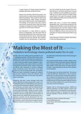 Improving Farming with Nuclear Techniques



                        a major impact on Turkey’s potato production,                  ant crop varieties during the project, have ena-
                        yielding substantial savings for farmers.                      bled farmers to introduce and harvest a second
                                                                                       crop, in addition to aman (paddy) rice, on poten-
                        Vietnam has also been affected by erosion, loss                tially up to 2.6 million hectares of highly fertile
                        of soil nutrients, as well as water and fertilizer use         coastal lands. This could, for example, possibly
                        efficiency problems. They sought the IAEA’s help.              add an additional 4 million tonnes of wheat to the
                        Compound-specific stable isotope techniques                    national bread basket.
                        were used to identify areas of land degradation.
                        The findings of the project have been used to                  Abdul Aziz, who is a farmer from Noakhali,
                        raise farmers’ awareness and to help them adopt                Bangladesh, says, “I used to leave my family in the
                        strategies to mitigate the impact of typhoons on               village and go to Dhaka in search of a job because
                        agriculture in north-western Vietnam.                          I could not grow any crop from August to April
                                                                                       due to the high salt content in the soil. Now, I earn
                        Soil salinization is a major threat to crop pro-               about US $2000 per hectare each year from the
                        duction in Bangladesh; such that about 90% of                  cultivation of newly introduced groundnuts and
                        potentially arable lands in the coastal area remain            wheat.”
                        unused during the dry season. Improved water
                        management practices through drip irrigation,                  Sasha Henriques, Division of Public Information.
                        coupled with the identification of saline-toler-               E-mail: S.Henriques@iaea.org




           Making the Most of It                                                                                  by Peter Kaiser

           Radiation technology cleans polluted water for re-use
          T   oday, cities host rapidly growing populations and
              expanding industries. The flow and severity of the
          pollution that transforms freshwater into wastewater is
                                                                                 ing radioactive contamination due to the low energy of
                                                                                 the electrons.

          increasing as a result. Common chemical contaminants                   At an industrial textile dyeing complex in Daegu, Korea,
          in water include persistent organic pollutants, petro-                 the first electron beam waste water treatment plant has
          chemicals, pesticides, dyes, heavy metal ions, as well as              been working successfully since 2006 The treatment
          excreted pharmaceuticals. These complex compounds                      plant handles 10 000 cubic meters of textile wastewa-
          are difficult, often impossible, to remove or degrade                  ter daily, or approximately the volume of four Olympic
          using conventional means, and remain in the water                      swimming pools.
          to pose new and worsening health risks. Neutralizing
          these risks makes wastewater management challeng-                      The Daegu plant has demonstrated that “the process
          ing and more expensive. Cities and industries need                     is safe and effective” said Bumsoo S. Han, an interna-
          cost-competitive solutions to treat water to be able to                tional expert on electron beam wastewater treatment.
          reuse it responsibly.                                                  Han compared the performance of the existing tech-
                                                                                 nologies and concluded that “the electron beam tech-
          Frequently, cities face a water shortage, which they                   nology produces the desired quality of effluent water at
          hope to alleviate by treating wastewater so that it can                lower cost, without additives. It is a win for the environ-
          be utilized for tasks such as fire fighting, street cleaning,          ment and a win for the industry.”
          urban park and horticultural irrigation, industrial cool-
          ing and laundry, and boiler water for heating that do                  Together with its international partners, UNIDO and
          not require drinking-water quality. This “reuse water”                 national institutions, the IAEA supports research and
          can be produced through a variety of means, includ-                    expert collaboration in the field and is pursuing waste-
          ing treatment with energy delivered by an electron                     water treatment projects in  Hungary, Iran, Morocco,
          accelerator. Electron energy leads to the formation of                 Portugal, Republic of Korea, Romania, Sri Lanka, and
          highly reactive free radicals that inactivate toxic micro-             Turkey.
          organisms, parasites and also decomposes the com-
          plex pollutants into less harmful and more easily treat-               Peter Kaiser, Division of Public Information.
          able substance, which other means and agents cannot.                   E-mail: P.Kaiser@iaea.org
          Radiation treatment using electrons, causing no linger-                Agnes Safrany, IAEA Nuclear Applications, contributed
                                                                                 to this article.



22 | IAEA Bulletin 53-1 | September 2011
 