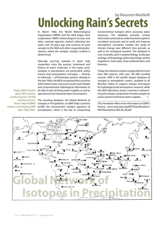 by Maureen MacNeill

                              Unlocking Rain’s Secrets
                              In March 1960, the World Meteorological            environmental isotopes when assessing water
                              Organization (WMO) and the IAEA began their        resources. The database provides unique
                              cooperation: WMO meteorological services and       information and tools to understand atmospheric
                              other national agencies started collecting rain    circulation processes and to verify and improve
                              water over 50 years ago and continue to send       atmospheric circulation models, the study of
                              samples to the IAEA and other cooperating labo-    climate change over different time periods, as
                              ratories, where the samples’ isotopic content is   well as for ecological research. The database is
                              determined.                                        now routinely used in palaeontology, landscape
                                                                                 ecology, anthropology, plant physiology, animal
                            Naturally ocurring isotopes in water help            migrations, food webs, food authentication and
                            researchers trace the sources, movement and          forensics. 
                            history of water molecules in the water cycle.
                            Isotopes in precipitation are particularly useful    Today, the network contains isotope data for more
                            tracers since precipitation recharges — directly     than 900 stations, with over 120  000 monthly
                            or indirectly — all freshwater systems. Already in   records. GNIP is the world’s largest database of
                            the late 1950s, the IAEA recognized that countries   isotopes in atmospheric waters, available to all
                            with limited water resources would need reliable     Member States to support isotope techniques
                            and comprehensive hydrological information to        for hydrological and atmospheric research, while
      Today, GNIP includes be able to plan drinking water supplies as well as    the IAEA laboratory assists countries in determi-
        about 900 stations, agricultural and industrial water consumption.       ning the isotope composition of water samples to
   producing over 120 000                                                        assess present and future water supplies.
          monthly records. The resulting database, the Global Network of
       Below: Map of WMO Isotopes in Precipitation, or GNIP, helps scientists    This newsletter offers more information on GNIP’s
stations contributing GNIP profile the characteristic isotopic signature of      history: www-pub.iaea.org/MTCD/publications/
          data, 1964, IAEA. precipitation, which is the key to interpreting      PDF/Newsletters/WE-NL-26.pdf




    Global Network of
     Isotopes in Precipitation
       44 | IAEA Bulletin 53-1 | September 2011
 