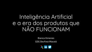 Inteligência Artificial
e a era dos produtos que
NÃO FUNCIONAM
Bianca Ximenes
GDG DevFest Maceió
 