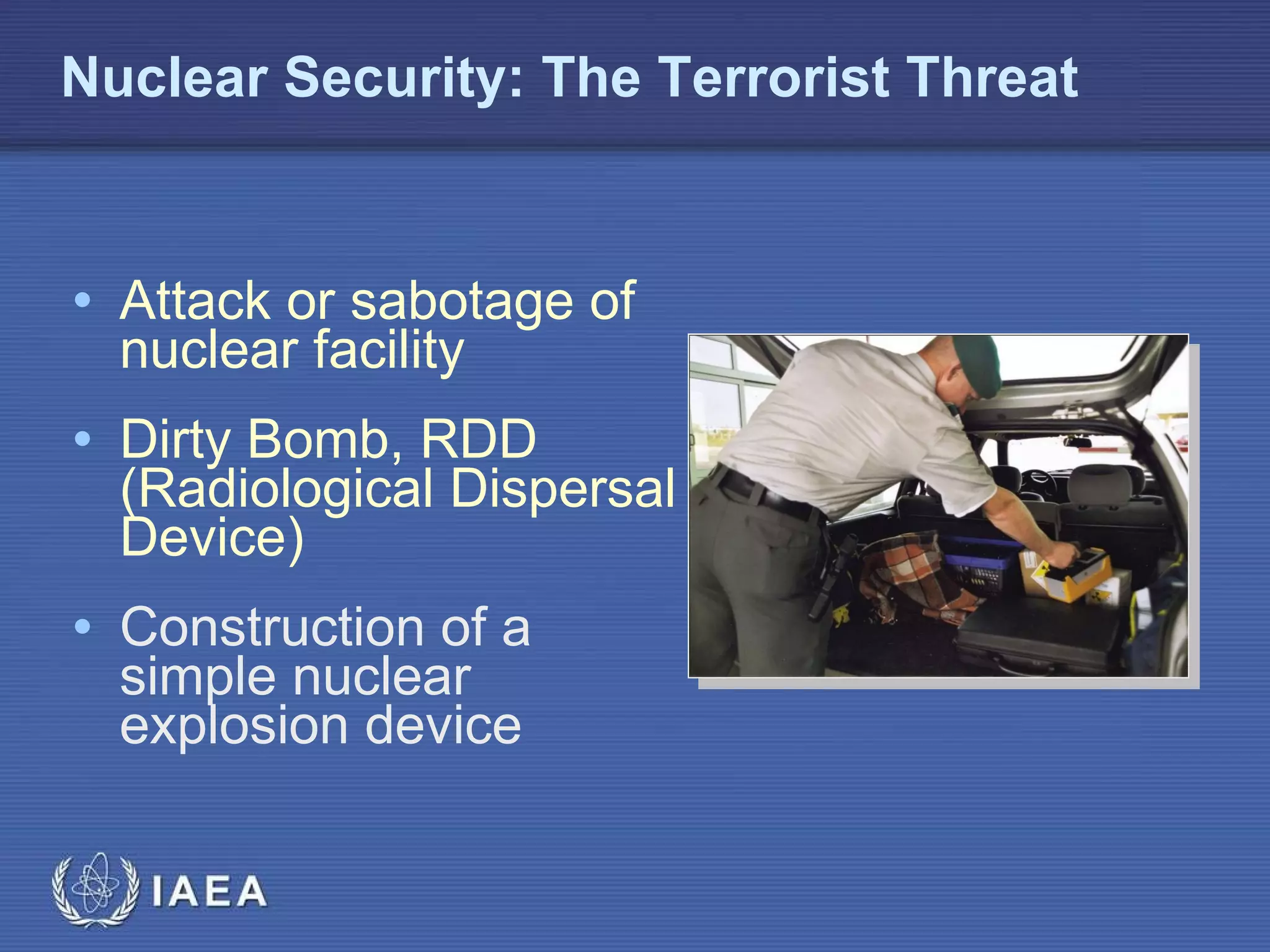 Nuclear Security: The Terrorist Threat Attack or sabotage of nuclear facility Dirty Bomb, RDD (Radiological Dispersal Device)  Construction of a simple nuclear explosion device 