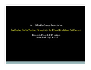 2013 IAEA Conference Presentation
Scaffolding Studio Thinking Strategies in the Urban High School Art Program
Elizabeth Drake & DiDi Grimm
Lincoln Park High School

 