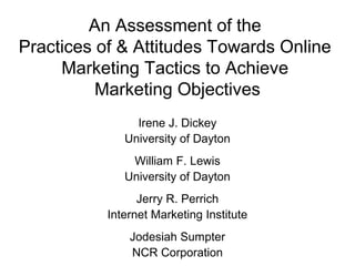 An Assessment of the
Practices of & Attitudes Towards Online
     Marketing Tactics to Achieve
          Marketing Objectives
                Irene J. Dickey
              University of Dayton
               William F. Lewis
              University of Dayton
                 Jerry R. Perrich
           Internet Marketing Institute
               Jodesiah Sumpter
               NCR Corporation
 