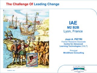 - IAE B2B 2011 - Slide 1  IAE M2 B2B Lyon, France José A. PIETRI Former Research Associate Centre for Advanced  Learning Technologies  (CALT) Principal MindShare Consulting The Challenge Of  Leading Change 