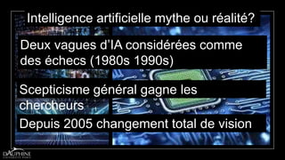 Intelligence artificielle mythe ou réalité?
Deux vagues d’IA considérées comme
des échecs (1980s 1990s)
Scepticisme général gagne les
chercheurs
Depuis 2005 changement total de vision