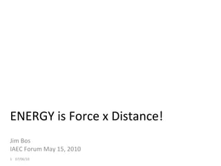 ENERGY is Force x Distance! Jim Bos IAEC Forum May 15, 2010   07/06/10   