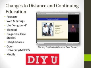 Changes to Distance and Continuing
    Education
• Podcasts
• Web Meetings
• Live “on ground”
• Blended
• Diagnostic Case
  Studies
• Labs/Lectures
• Open               Nursing Continuing Education from Gannett
  University/MOOCS
• Mobile!
 
