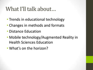 What I’ll talk about…
• Trends in educational technology
• Changes in methods and formats
• Distance Education
• Mobile technology/Augmented Reality in
  Health Sciences Education
• What’s on the horizon?
 