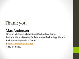 Thank you
Max Anderson
Director, McCormick Educational Technology Center
Assistant Library Director for Educational Technology, Library
Rush University Medical Center
e. max_anderson@rush.edu
t. 312-942-6832
 