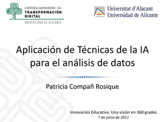 Aplicación de Técnicas de la IA
para el análisis de datos
Patricia Compañ Rosique
Innovación Educativa. Una visión en 360 grados
7 de junio de 2017
 