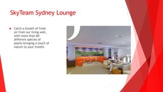  Catch a breath of fresh
air from our living wall,
with more than 60
different species of
plants bringing a touch of
nature to your travels.
SkyTeam Sydney Lounge
 