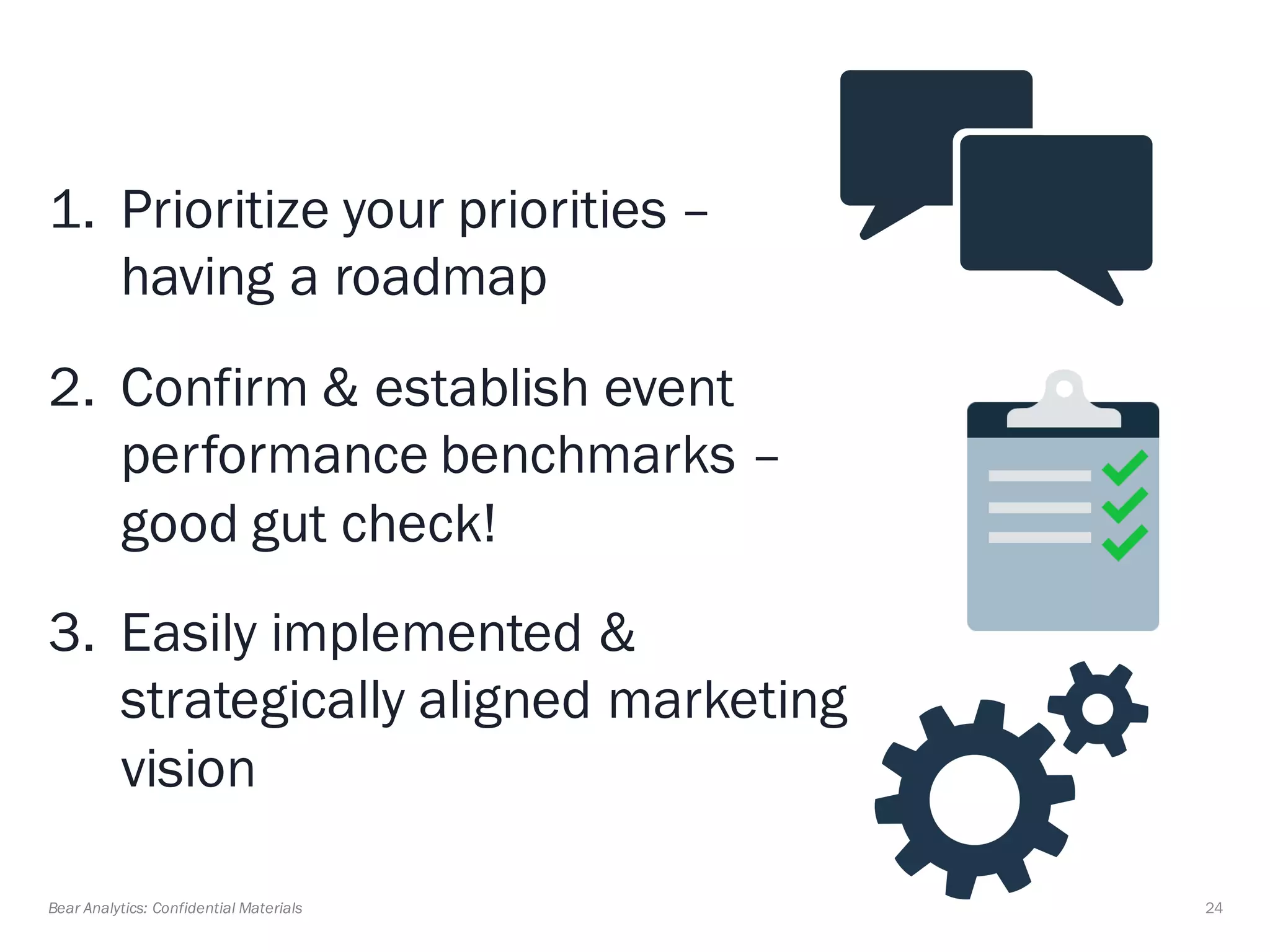 24Bear Analytics: Confidential Materials
1. Prioritize your priorities –
having a roadmap
2. Confirm & establish event
performance benchmarks –
good gut check!
3. Easily implemented &
strategically aligned marketing
vision
 
