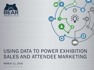 USING DATA TO POWER EXHIBITION
SALES AND ATTENDEE MARKETING
MARCH 11, 2016
Bear Analytics: Confidential Materials
 