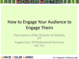 How to Engage Your Audience to
Engage Theirs
Tracy Garcia, CEM, Director of Exhibits,
IFT
Angela Carr, VP Professional Services,
a2z, Inc.
 
