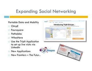 Expanding Social Networking

Portable Data and Mobility
  ChirpE

  Foursquare

  Pathables

  WhosHere

  Use the TripIt Application
   to set up live visits via
   LinkedIn
  New Applications

  New Frontiers – The Future
 