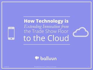 How Technology is
Extending Innovation from
the Trade Show Floor
to the Cloud
2/26/15 #tradeshowcorner | balluun.com/iaee 1
 