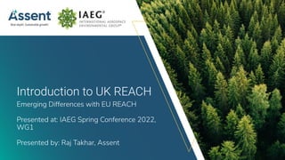 © Assent 2022 / assent.com
Introduction to UK REACH
Emerging Differences with EU REACH
Presented at: IAEG Spring Conference 2022,
WG1
Presented by: Raj Takhar, Assent
 