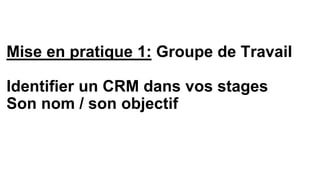 Mise en pratique 1: Groupe de Travail
Identifier un CRM dans vos stages
Son nom / son objectif
 