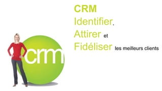 CRM
Identifier,
Attirer et
Fidéliser les meilleurs clients
 