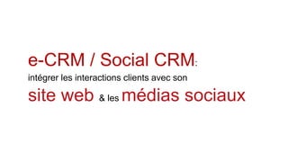 e-CRM / Social CRM:
intégrer les interactions clients avec son
site web & les médias sociaux
 