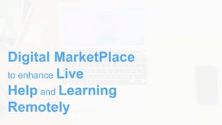 Digital MarketPlace
to enhance Live
Help and Learning
Remotely
 