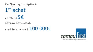 Cas Clients qui se répètent:
1er achat,
un câble à 5€
3éme ou 4éme achat,
une infrastructure à 100 000€
 