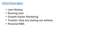 Liste d’ouvrages:
• Lean Startup
• Running Lean
• Growth Hacker Marketing
• Traction: How any startup can achieve
• Personal MBA
 