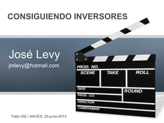 CONSIGUIENDO INVERSORES
José Levy
jmlevy@hotmail.com
Taller IAE / NAVES: 26-junio-2013
 