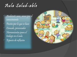 Aula Salud-ableAula Salud-able
 Ambiente sano, amor por el
conocimiento
 Pasión por lo que se hace
 Cómodo, provocador
 Herramientas para el
trabajo en el aula
 Espacio de reflexión
 