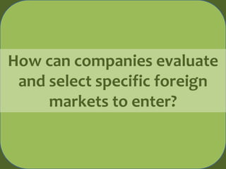 How can companies evaluate
and select specific foreign
markets to enter?
 
