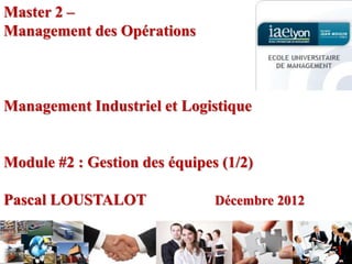 1
Master 2 –
Management des Opérations
Management Industriel et Logistique
Module #2 : Gestion des équipes (1/2)
Pascal LOUSTALOT Décembre 2012
 