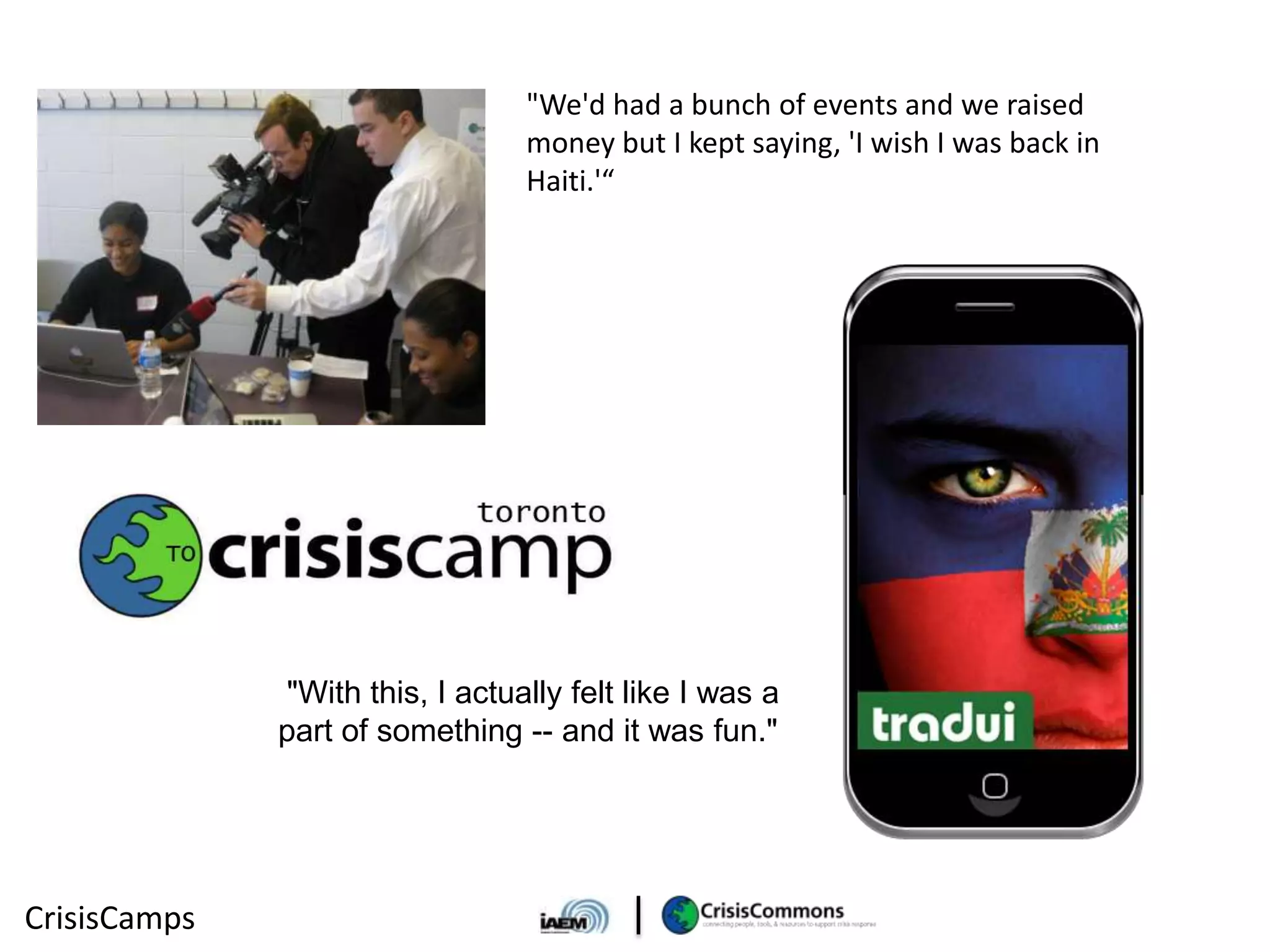 "We'd had a bunch of events and we raised
                                 money but I kept saying, 'I wish I was back in
                                 Haiti.'“




              "With this, I actually felt like I was a
              part of something -- and it was fun."




CrisisCamps
 