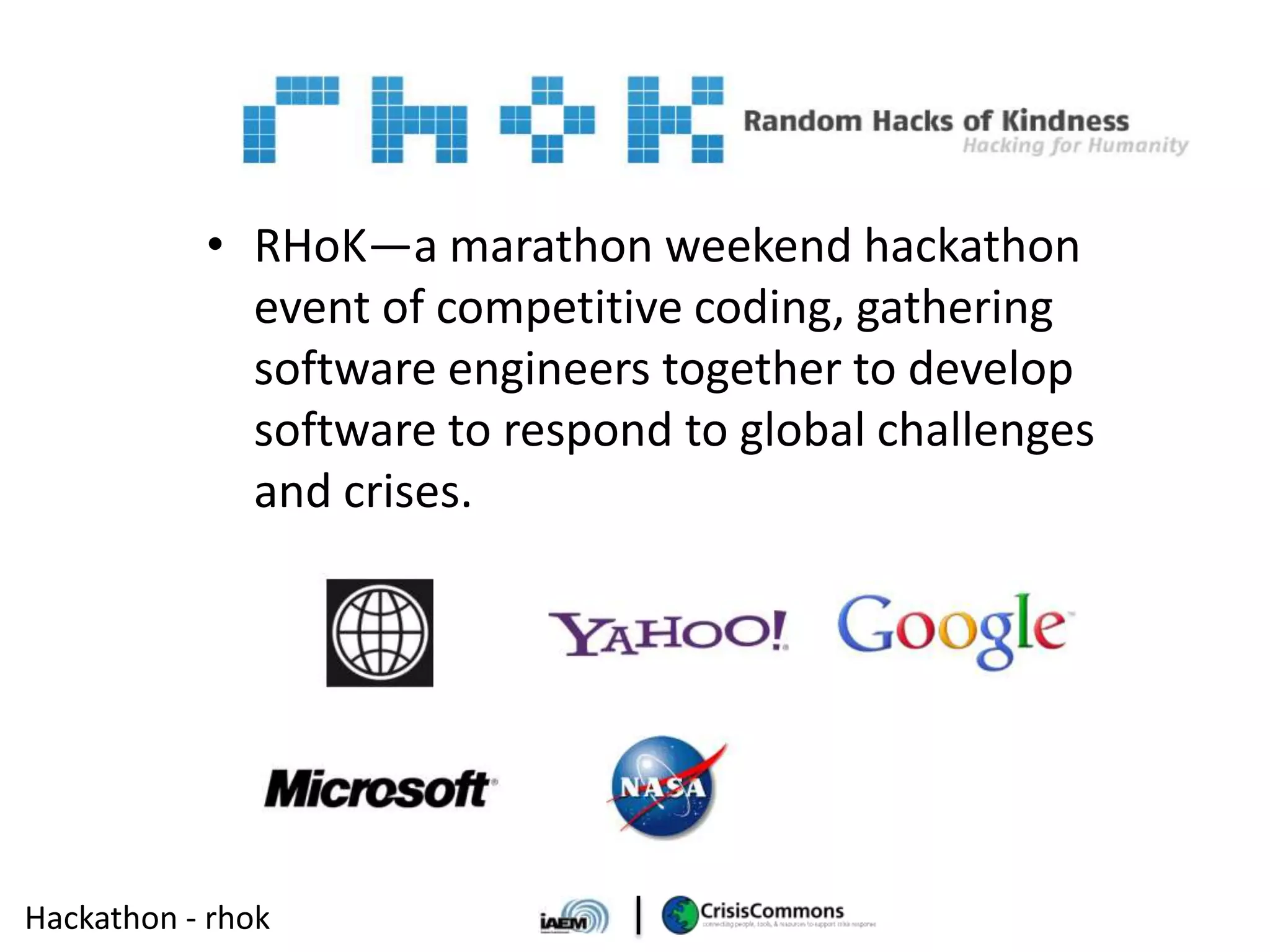 • RHoK—a marathon weekend hackathon
             event of competitive coding, gathering
             software engineers together to develop
             software to respond to global challenges
             and crises.




Hackathon - rhok
 