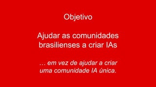 Objetivo
Ajudar as comunidades
brasilienses a criar IAs
… em vez de ajudar a criar
uma comunidade IA única.
 