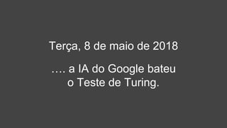 Terça, 8 de maio de 2018
…. a IA do Google bateu
o Teste de Turing.
 