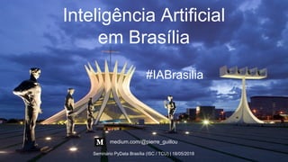 Inteligência Artificial
em Brasília
Seminário PyData Brasília (ISC / TCU) | 18/05/2018
medium.com/@pierre_guillou
#IABrasilia
 