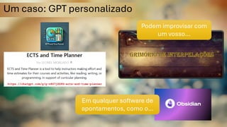 Um caso: GPT personalizado
Podem improvisar com
um vosso…
GPT
https://chatgpt.com/g/g-n8S7jZZPG-ects-and-time-planner
https://chatgpt.com/g/g-n8S7jZZPG-ects-and-time-planner
Em qualquer software de
apontamentos, como o…
 