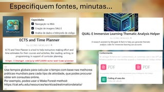 Especifiquem fontes, minutas…
GPT
https://chatgpt.com/g/g-n8S7jZZPG-ects-and-time-planner
https://chatgpt.com/g/g-n8S7jZZPG-ects-and-time-planner
…
Usa tempos globais para calcular o tempo com base nas melhores
práticas mundiais para cada tipo de atividade, que podes procurar
obter em consultas online.
Por exemplo, podes usar o Wake Forest method:
https://cat.wfu.edu/resources/workload/estimationdetails/
…
 