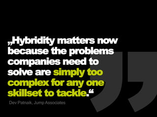 „Hybridity matters now
because the problems
companies need to
solve are simply too
complex for any one
skillset to tackle.“
Dev Patnaik, Jump Associates
 