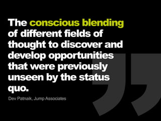 The conscious blending
of different fields of
thought to discover and
develop opportunities
that were previously
unseen by the status
quo.
Dev Patnaik, Jump Associates
 