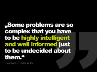 „Some problems are so
complex that you have
to be highly intelligent
and well informed just
to be undecided about
them.“
Laurence J. Peter, Autor
 
