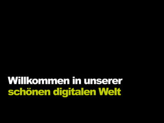 Willkommen in unserer
schönen digitalen Welt
 